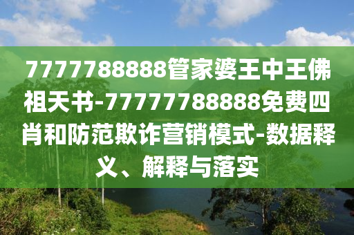 7777788888管家婆王中王佛祖天書-77777788888免費四肖和防范欺詐營銷模式-數據釋義、解釋與落實