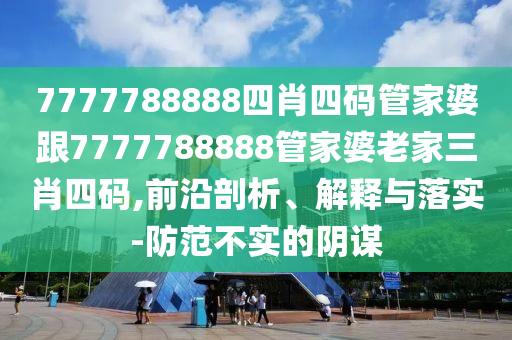7777788888四肖四碼管家婆跟7777788888管家婆老家三肖四碼,前沿剖析、解釋與落實-防范不實的陰謀