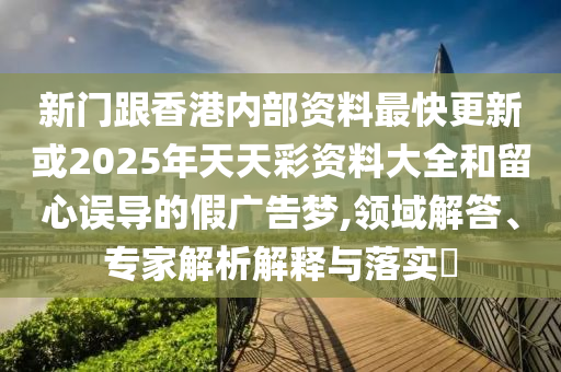 新門跟香港內部資料最快更新或2025年天天彩資料大全和留心誤導的假廣告夢,領域解答、專家解析解釋與落實?