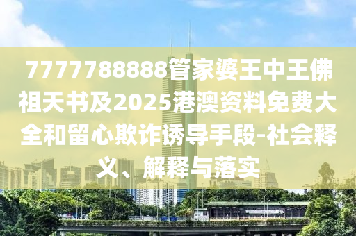 7777788888管家婆王中王佛祖天書及2025港澳資料免費大全和留心欺詐誘導手段-社會釋義、解釋與落實