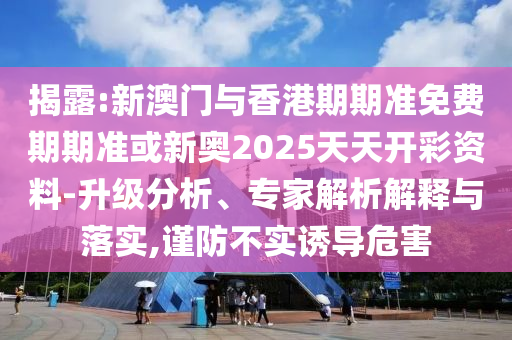 揭露:新澳門與香港期期準免費期期準或新奧2025天天開彩資料-升級分析、專家解析解釋與落實,謹防不實誘導危害